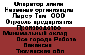 Оператор линии › Название организации ­ Лидер Тим, ООО › Отрасль предприятия ­ Производство › Минимальный оклад ­ 34 000 - Все города Работа » Вакансии   . Тюменская обл.,Тюмень г.